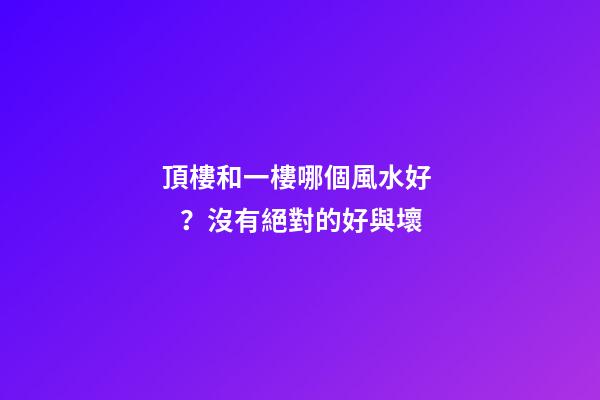 頂樓和一樓哪個風水好？沒有絕對的好與壞